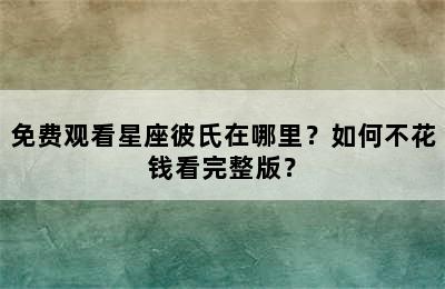 免费观看星座彼氏在哪里？如何不花钱看完整版？