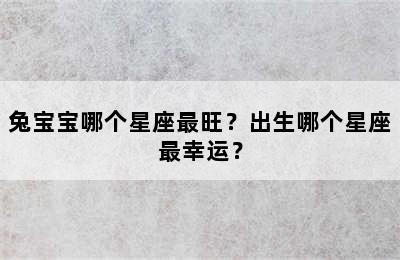 兔宝宝哪个星座最旺？出生哪个星座最幸运？