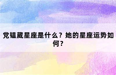 党韫葳星座是什么？她的星座运势如何？