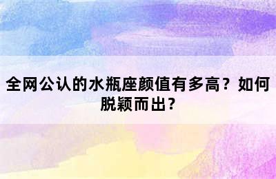 全网公认的水瓶座颜值有多高？如何脱颖而出？
