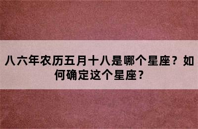 八六年农历五月十八是哪个星座？如何确定这个星座？