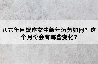 八六年巨蟹座女生新年运势如何？这个月份会有哪些变化？