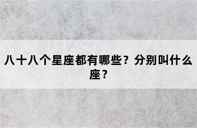 八十八个星座都有哪些？分别叫什么座？