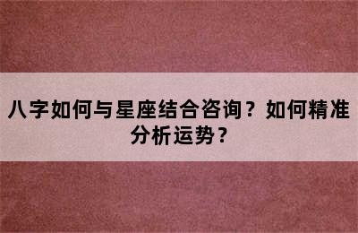 八字如何与星座结合咨询？如何精准分析运势？