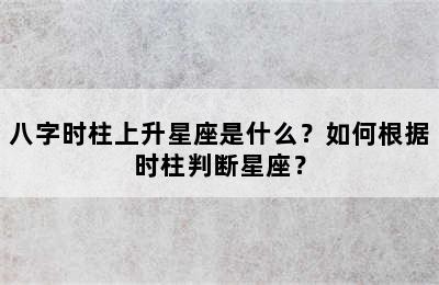八字时柱上升星座是什么？如何根据时柱判断星座？