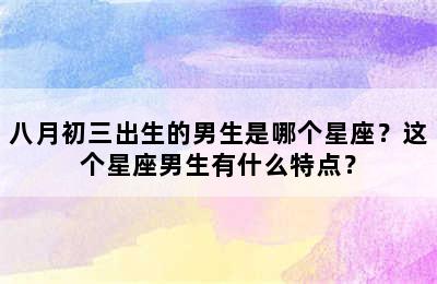 八月初三出生的男生是哪个星座？这个星座男生有什么特点？