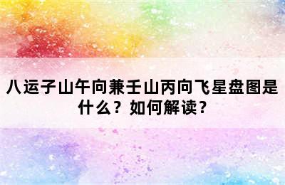 八运子山午向兼壬山丙向飞星盘图是什么？如何解读？