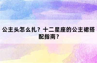 公主头怎么扎？十二星座的公主裙搭配指南？