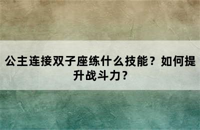 公主连接双子座练什么技能？如何提升战斗力？