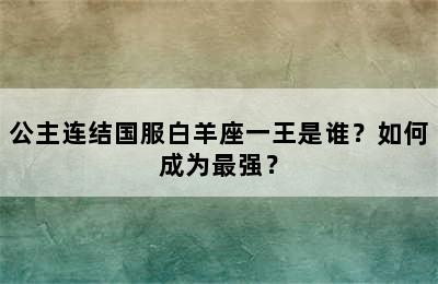 公主连结国服白羊座一王是谁？如何成为最强？