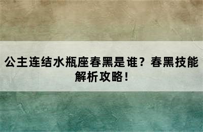 公主连结水瓶座春黑是谁？春黑技能解析攻略！