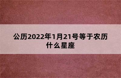 公历2022年1月21号等于农历什么星座