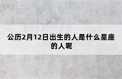 公历2月12日出生的人是什么星座的人呢