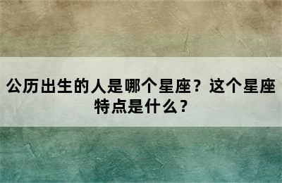 公历出生的人是哪个星座？这个星座特点是什么？