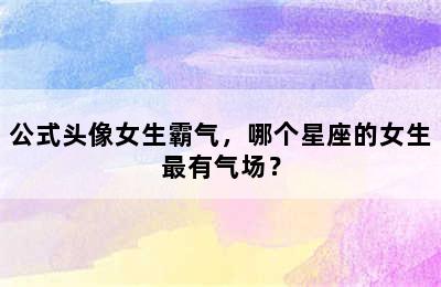公式头像女生霸气，哪个星座的女生最有气场？