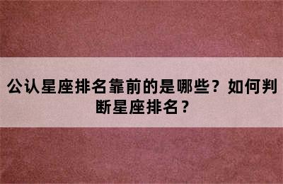 公认星座排名靠前的是哪些？如何判断星座排名？