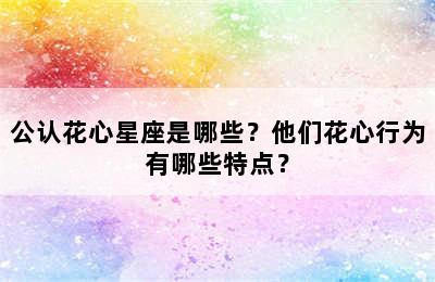 公认花心星座是哪些？他们花心行为有哪些特点？