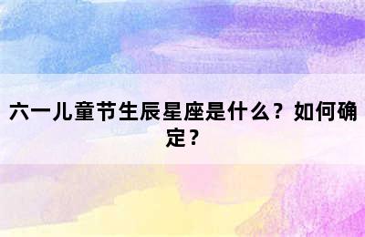 六一儿童节生辰星座是什么？如何确定？