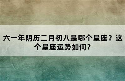 六一年阴历二月初八是哪个星座？这个星座运势如何？