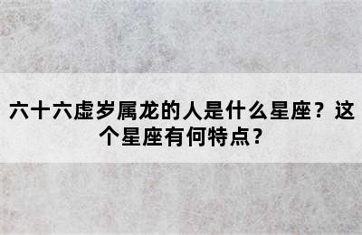 六十六虚岁属龙的人是什么星座？这个星座有何特点？