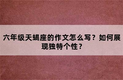 六年级天蝎座的作文怎么写？如何展现独特个性？