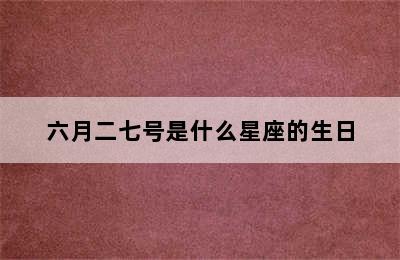 六月二七号是什么星座的生日