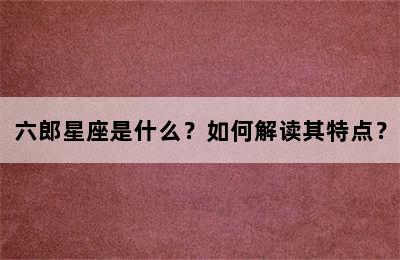 六郎星座是什么？如何解读其特点？
