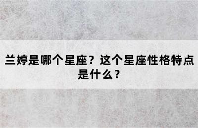 兰婷是哪个星座？这个星座性格特点是什么？