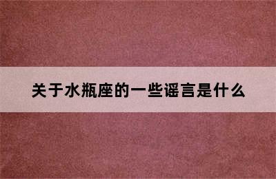 关于水瓶座的一些谣言是什么