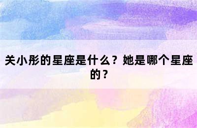 关小彤的星座是什么？她是哪个星座的？