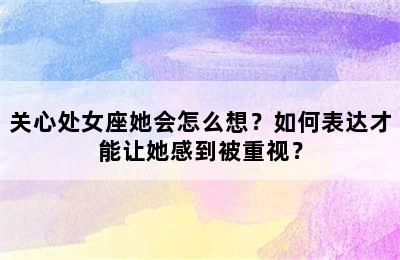 关心处女座她会怎么想？如何表达才能让她感到被重视？