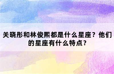 关晓彤和林俊熙都是什么星座？他们的星座有什么特点？