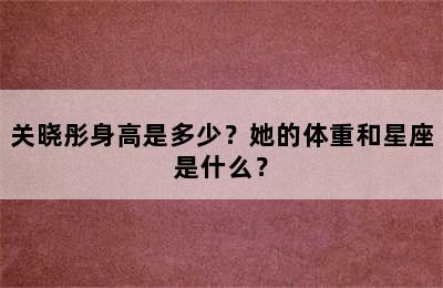 关晓彤身高是多少？她的体重和星座是什么？