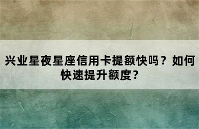 兴业星夜星座信用卡提额快吗？如何快速提升额度？