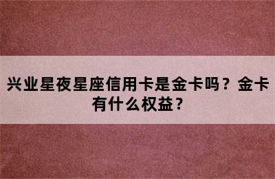 兴业星夜星座信用卡是金卡吗？金卡有什么权益？