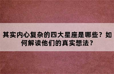 其实内心复杂的四大星座是哪些？如何解读他们的真实想法？