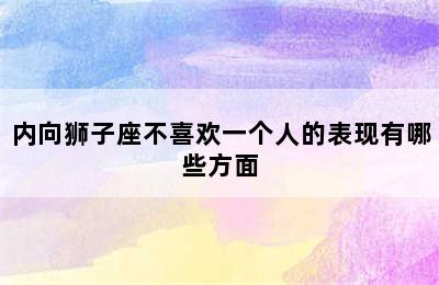 内向狮子座不喜欢一个人的表现有哪些方面