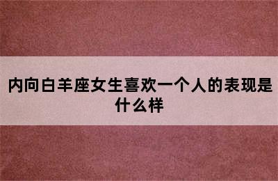 内向白羊座女生喜欢一个人的表现是什么样