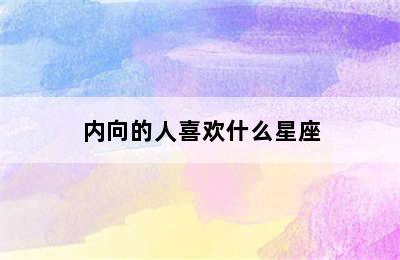 内向的人喜欢什么星座