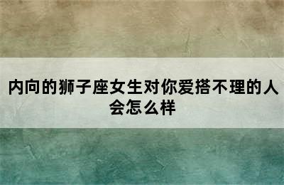 内向的狮子座女生对你爱搭不理的人会怎么样