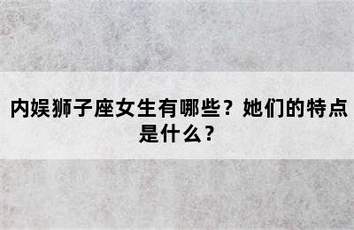 内娱狮子座女生有哪些？她们的特点是什么？