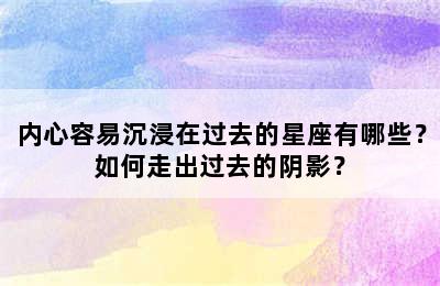 内心容易沉浸在过去的星座有哪些？如何走出过去的阴影？