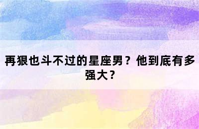 再狠也斗不过的星座男？他到底有多强大？