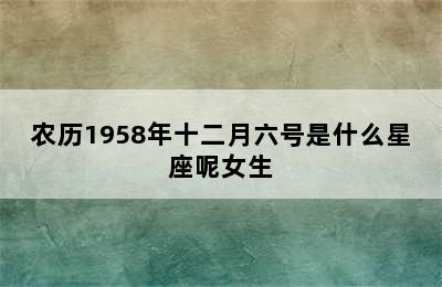 农历1958年十二月六号是什么星座呢女生