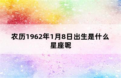 农历1962年1月8日出生是什么星座呢