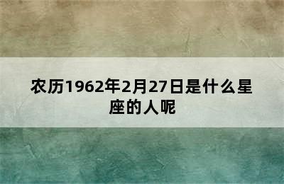 农历1962年2月27日是什么星座的人呢