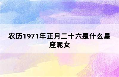 农历1971年正月二十六是什么星座呢女