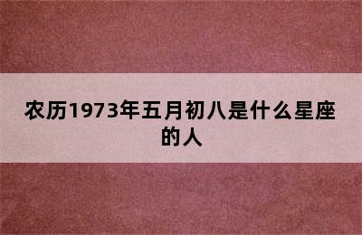 农历1973年五月初八是什么星座的人