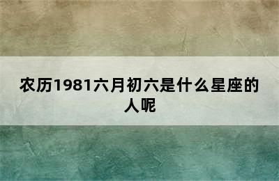 农历1981六月初六是什么星座的人呢