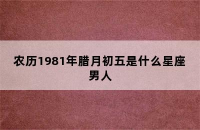 农历1981年腊月初五是什么星座男人